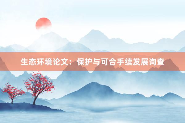 生态环境论文：保护与可合手续发展询查