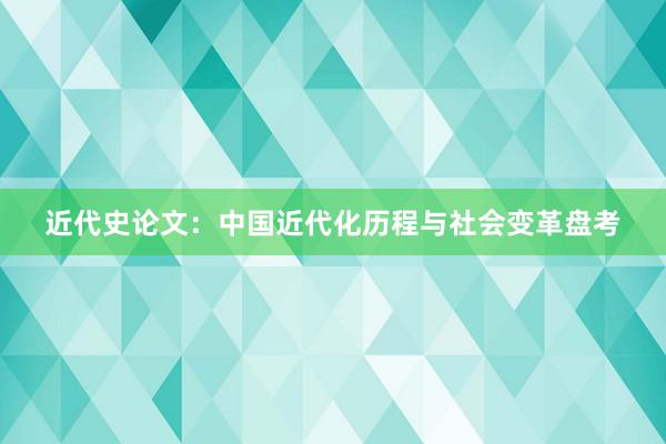 近代史论文：中国近代化历程与社会变革盘考