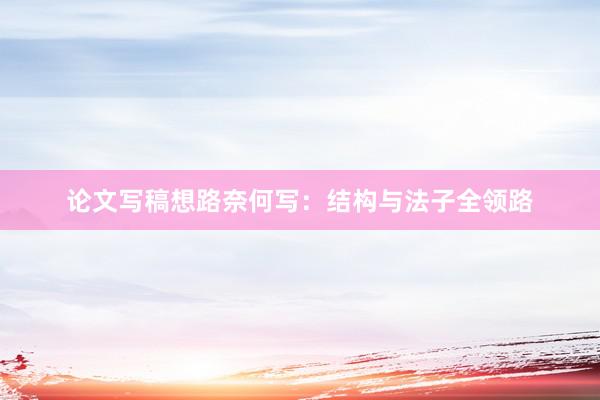 论文写稿想路奈何写:结构与法子全领路